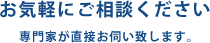 お気軽にご相談ください 専門家が直接お伺い致します。